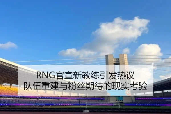 RNG官宣新教练引发热议 队伍重建与粉丝期待的现实考验