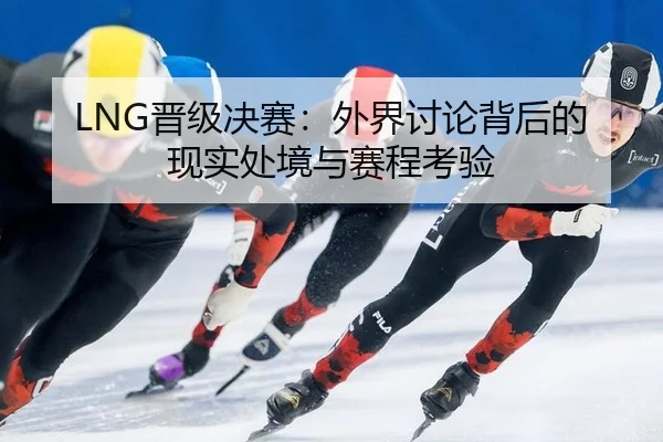LNG晋级决赛：外界讨论背后的现实处境与赛程考验